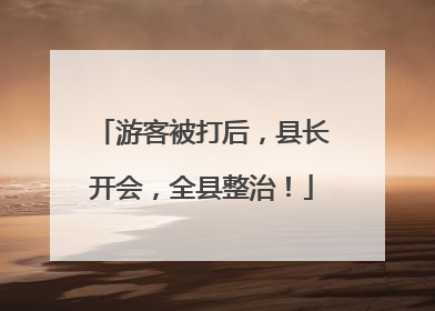 游客被打后，县长开会，全县整治！