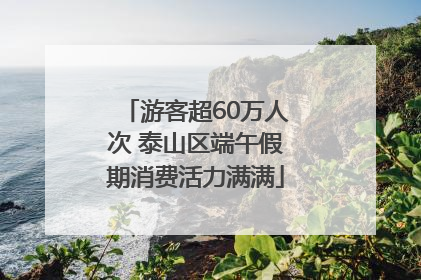 游客超60万人次 泰山区端午假期消费活力满满
