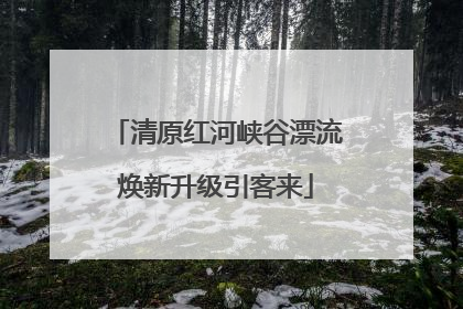 清原红河峡谷漂流焕新升级引客来
