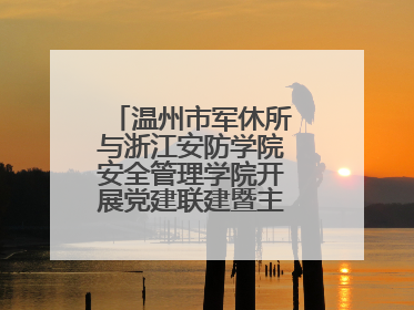 温州市军休所与浙江安防学院安全管理学院开展党建联建暨主题党日活动