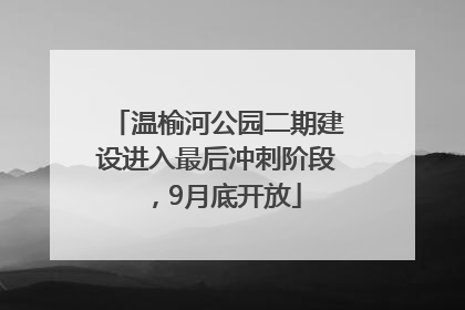 温榆河公园二期建设进入最后冲刺阶段，9月底开放