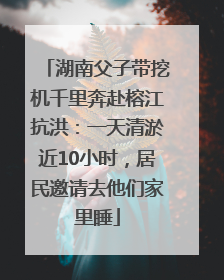 湖南父子带挖机千里奔赴榕江抗洪：一天清淤近10小时，居民邀请去他们家里睡