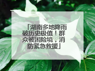 湖南多地降雨破历史极值！群众被困险境，消防紧急救援
