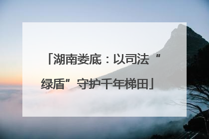 湖南娄底：以司法“绿盾”守护千年梯田