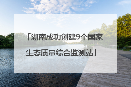 湖南成功创建9个国家生态质量综合监测站