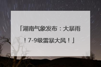 湖南气象发布：大暴雨！7-9级雷暴大风！
