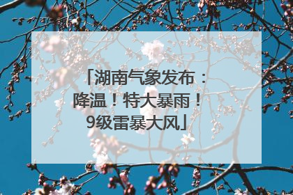 湖南气象发布：降温！特大暴雨！9级雷暴大风
