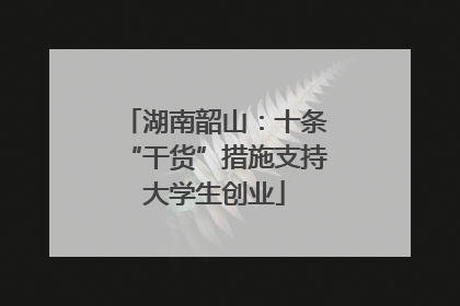 湖南韶山：十条“干货”措施支持大学生创业