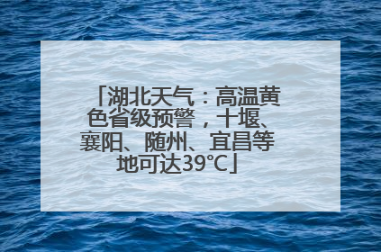 湖北天气：高温黄色省级预警，十堰、襄阳、随州、宜昌等地可达39℃
