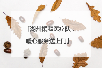 湖州援疆医疗队：暖心服务送上门