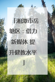湘潭市岳塘区：借力新媒体 提升健教水平