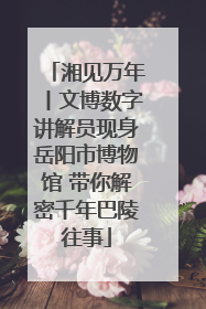 湘见万年丨文博数字讲解员现身岳阳市博物馆 带你解密千年巴陵往事