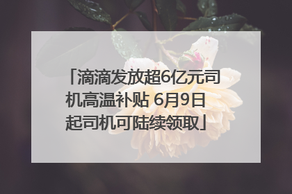 滴滴发放超6亿元司机高温补贴 6月9日起司机可陆续领取