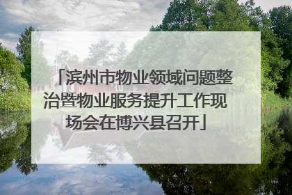 滨州市物业领域问题整治暨物业服务提升工作现场会在博兴县召开