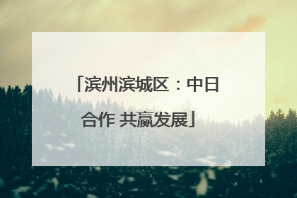 滨州滨城区：中日合作 共赢发展