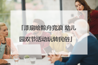 漆扇绘粽舟竞浪 幼儿园双节活动玩转民俗
