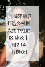 菏泽单县打造乡村振兴集中推进区 惠及十村2.14万群众