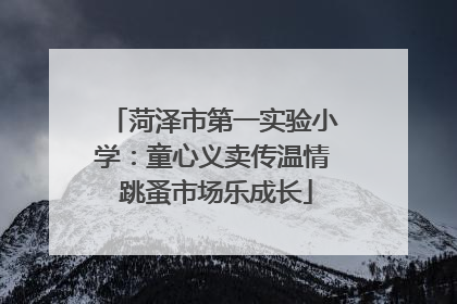 菏泽市第一实验小学：童心义卖传温情 跳蚤市场乐成长