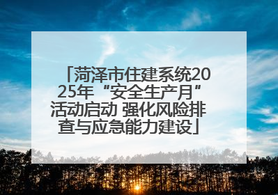 菏泽市住建系统2025年“安全生产月”活动启动 强化风险排查与应急能力建设