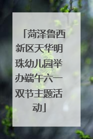 菏泽鲁西新区天华明珠幼儿园举办端午六一双节主题活动
