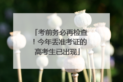 考前务必再检查！今年丢准考证的高考生已出现