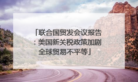 联合国贸发会议报告：美国新关税政策加剧全球贸易不平等