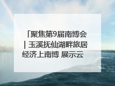 聚焦第9届南博会｜玉溪抚仙湖畔旅居经济上南博 展示云南生活新样本