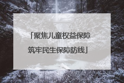 聚焦儿童权益保障 筑牢民生保障防线