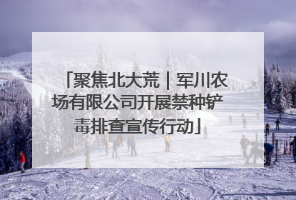 聚焦北大荒｜军川农场有限公司开展禁种铲毒排查宣传行动