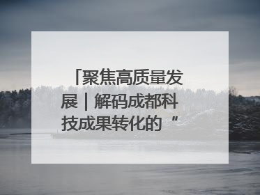 聚焦高质量发展｜解码成都科技成果转化的“创新算法”