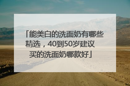 能美白的洗面奶有哪些精选，40到50岁建议买的洗面奶哪款好