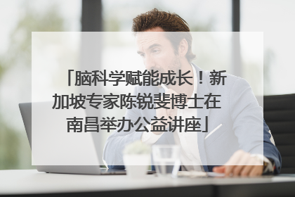 脑科学赋能成长！新加坡专家陈锐斐博士在南昌举办公益讲座