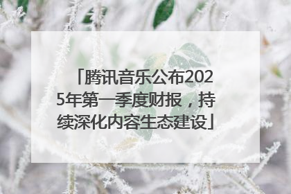 腾讯音乐公布2025年第一季度财报，持续深化内容生态建设