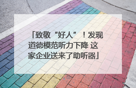 致敬“好人”！发现道德模范听力下降 这家企业送来了助听器