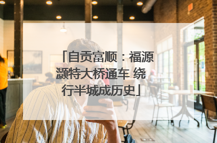 自贡富顺：福源灏特大桥通车 绕行半城成历史