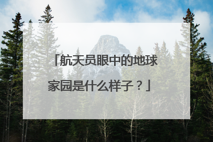 航天员眼中的地球家园是什么样子？