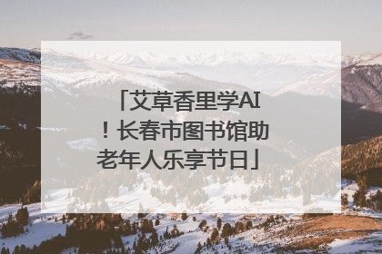 艾草香里学AI！长春市图书馆助老年人乐享节日