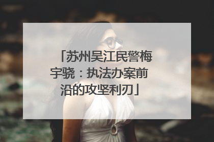 苏州吴江民警梅宇骁：执法办案前沿的攻坚利刃