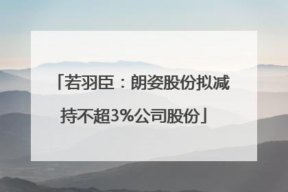 若羽臣：朗姿股份拟减持不超3%公司股份