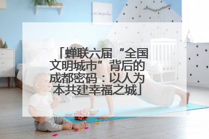 蝉联六届“全国文明城市”背后的成都密码：以人为本共建幸福之城