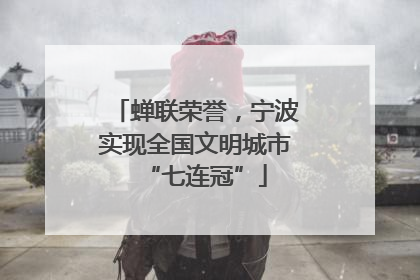 蝉联荣誉，宁波实现全国文明城市“七连冠”