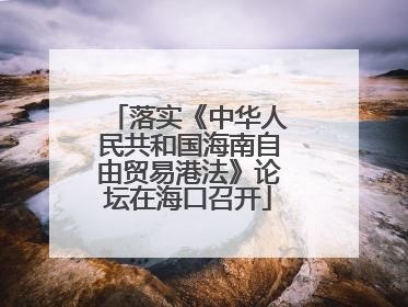 落实《中华人民共和国海南自由贸易港法》论坛在海口召开