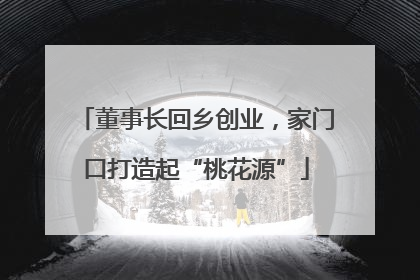 董事长回乡创业，家门口打造起“桃花源”