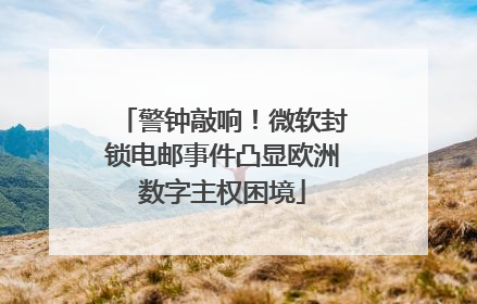警钟敲响！微软封锁电邮事件凸显欧洲数字主权困境