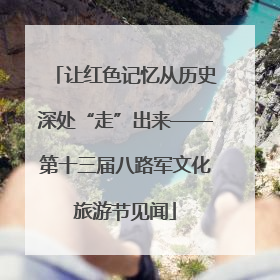 让红色记忆从历史深处“走”出来——第十三届八路军文化旅游节见闻