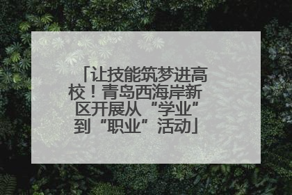 让技能筑梦进高校！青岛西海岸新区开展从“学业”到“职业”活动