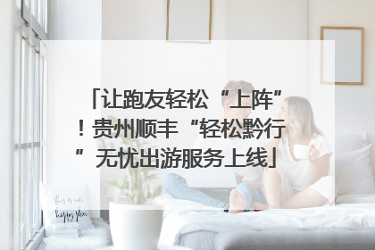让跑友轻松“上阵”！贵州顺丰“轻松黔行”无忧出游服务上线