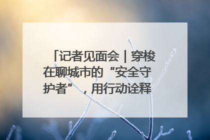 记者见面会｜穿梭在聊城市的“安全守护者”，用行动诠释城市文明“移动坐标”的温暖力量