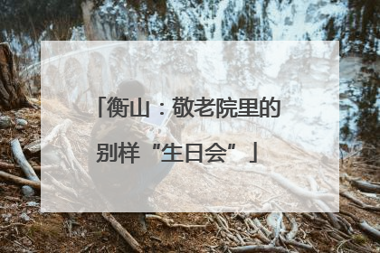 衡山：敬老院里的别样“生日会”
