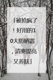被抢疯了！好用的10大防晒霜，清爽提亮又养肤